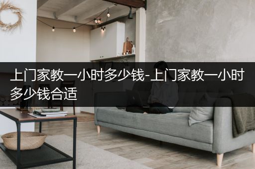 上门家教一小时多少钱-上门家教一小时多少钱合适